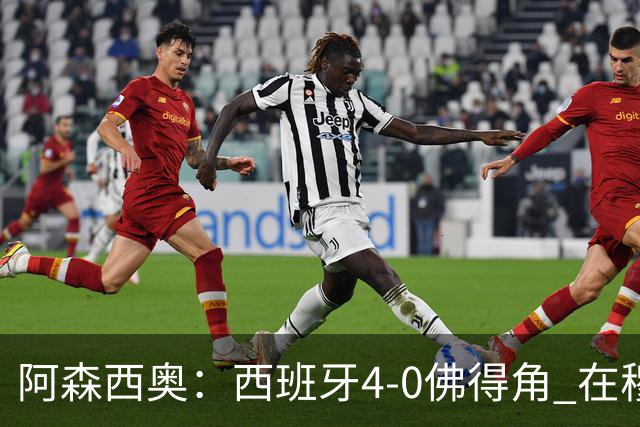 阿森西奥：西班牙4-0佛得角 在穆里尼奥带领下对西甲夺冠很有信心